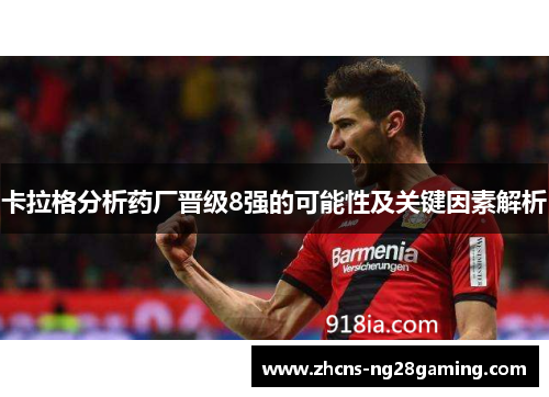 卡拉格分析药厂晋级8强的可能性及关键因素解析