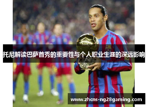 托尼解读巴萨首秀的重要性与个人职业生涯的深远影响