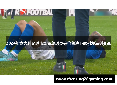 2024年意大利足球市场震荡球员身价普遍下跌引发深刻变革