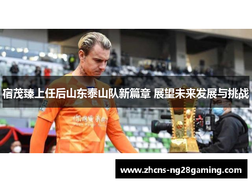 宿茂臻上任后山东泰山队新篇章 展望未来发展与挑战