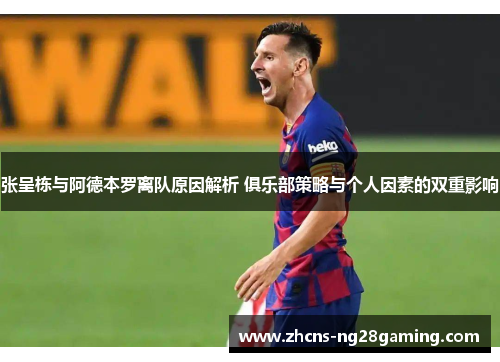 张呈栋与阿德本罗离队原因解析 俱乐部策略与个人因素的双重影响