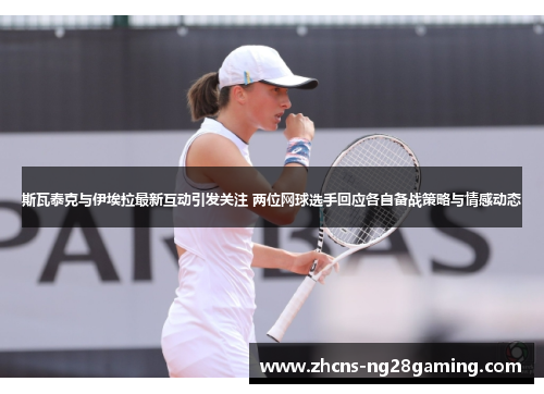 斯瓦泰克与伊埃拉最新互动引发关注 两位网球选手回应各自备战策略与情感动态