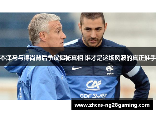 本泽马与德尚背后争议揭秘真相 谁才是这场风波的真正推手