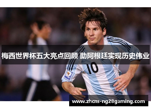 梅西世界杯五大亮点回顾 助阿根廷实现历史伟业