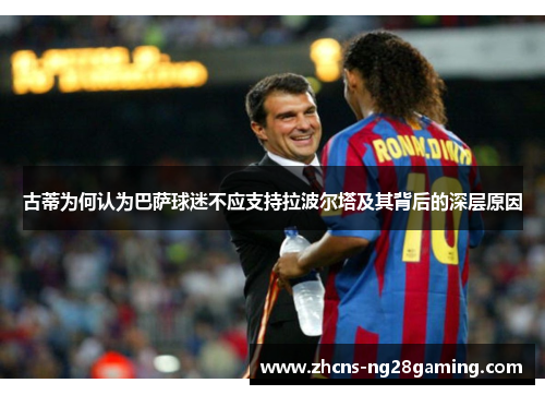 古蒂为何认为巴萨球迷不应支持拉波尔塔及其背后的深层原因