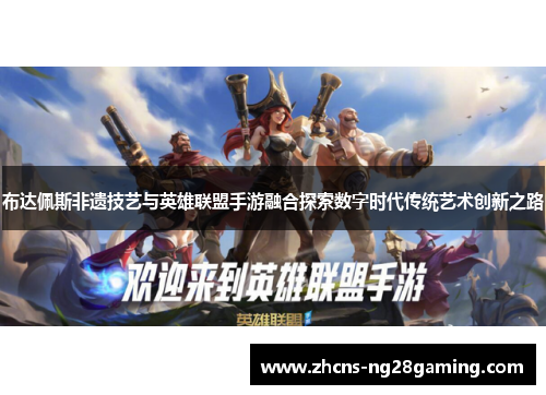 布达佩斯非遗技艺与英雄联盟手游融合探索数字时代传统艺术创新之路