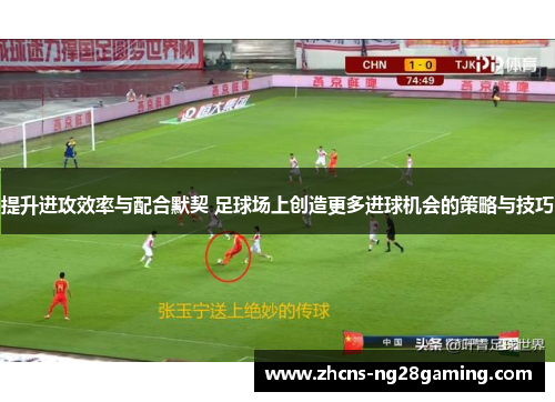 提升进攻效率与配合默契 足球场上创造更多进球机会的策略与技巧