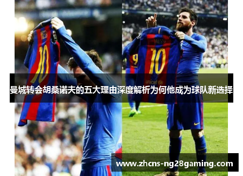 曼城转会胡桑诺夫的五大理由深度解析为何他成为球队新选择