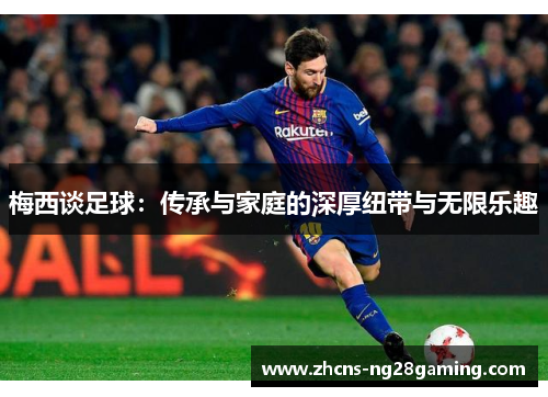 梅西谈足球：传承与家庭的深厚纽带与无限乐趣