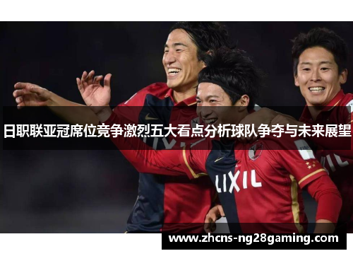 日职联亚冠席位竞争激烈五大看点分析球队争夺与未来展望