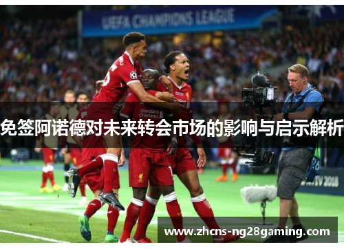 免签阿诺德对未来转会市场的影响与启示解析