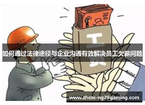 如何通过法律途径与企业沟通有效解决员工欠薪问题
