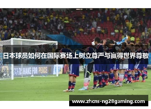 日本球员如何在国际赛场上树立尊严与赢得世界尊敬