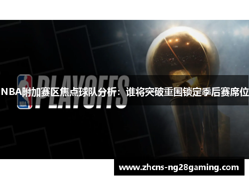 NBA附加赛区焦点球队分析：谁将突破重围锁定季后赛席位