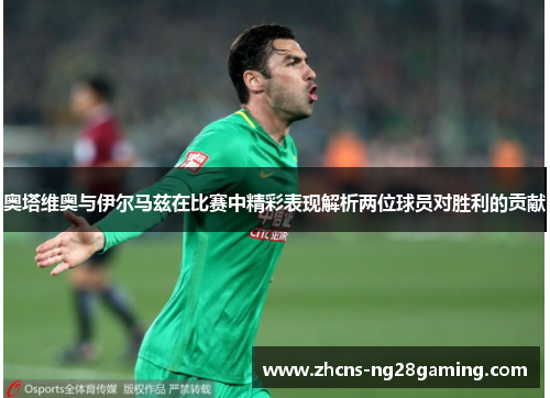 奥塔维奥与伊尔马兹在比赛中精彩表现解析两位球员对胜利的贡献
