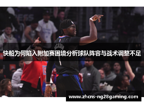 快船为何陷入附加赛困境分析球队阵容与战术调整不足