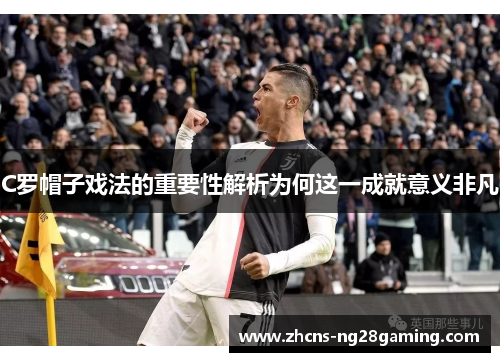 C罗帽子戏法的重要性解析为何这一成就意义非凡