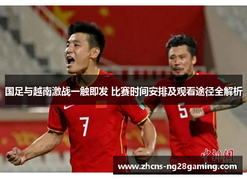 国足与越南激战一触即发 比赛时间安排及观看途径全解析