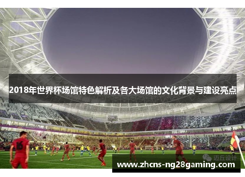 2018年世界杯场馆特色解析及各大场馆的文化背景与建设亮点
