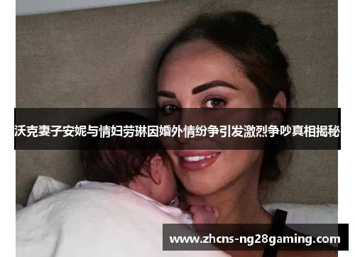 沃克妻子安妮与情妇劳琳因婚外情纷争引发激烈争吵真相揭秘