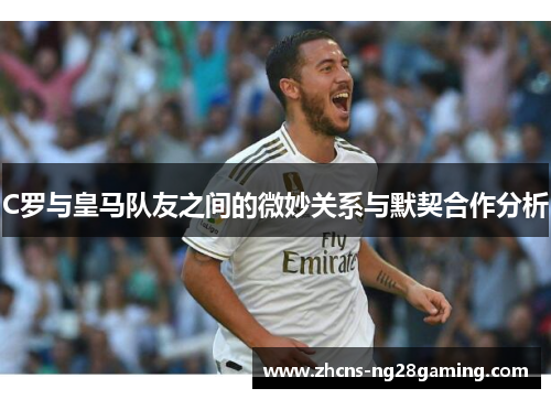 C罗与皇马队友之间的微妙关系与默契合作分析