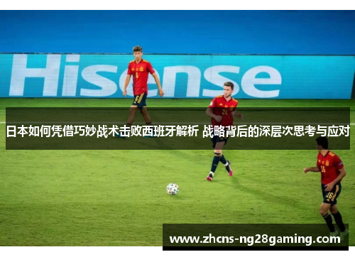 日本如何凭借巧妙战术击败西班牙解析 战略背后的深层次思考与应对