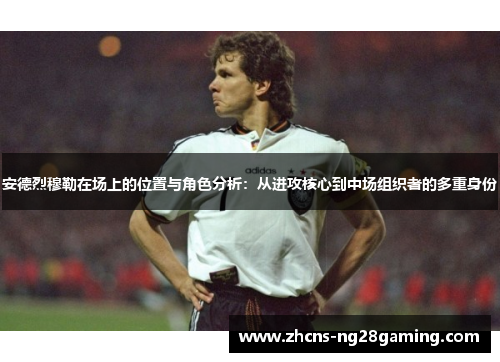 安德烈穆勒在场上的位置与角色分析：从进攻核心到中场组织者的多重身份