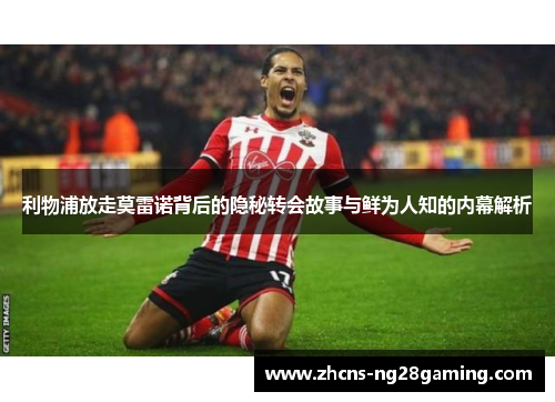 利物浦放走莫雷诺背后的隐秘转会故事与鲜为人知的内幕解析