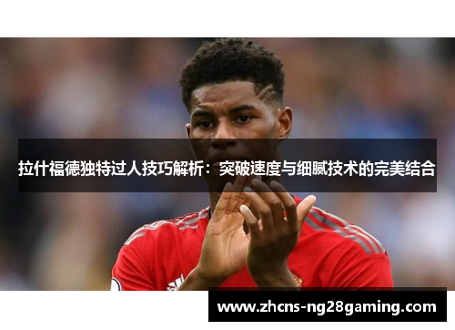 拉什福德独特过人技巧解析：突破速度与细腻技术的完美结合