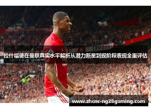 拉什福德在曼联真实水平解析从潜力新星到现阶段表现全面评估