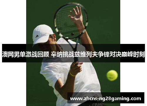 澳网男单激战回顾 辛纳挑战兹维列夫争锋对决巅峰时刻