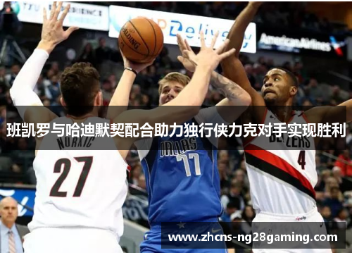 班凯罗与哈迪默契配合助力独行侠力克对手实现胜利