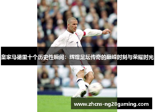 皇家马德里十个历史性瞬间：辉煌足坛传奇的巅峰时刻与荣耀时光