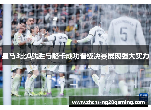 皇马3比0战胜马略卡成功晋级决赛展现强大实力