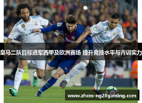 皇马二队目标进军西甲及欧洲赛场 提升竞技水平与青训实力
