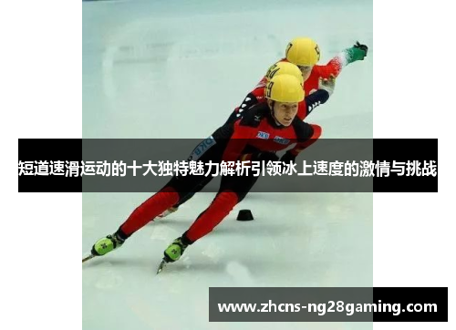 短道速滑运动的十大独特魅力解析引领冰上速度的激情与挑战
