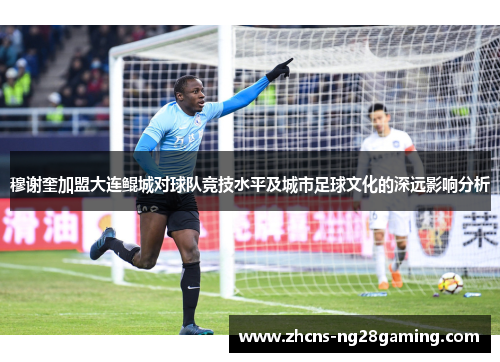 穆谢奎加盟大连鲲城对球队竞技水平及城市足球文化的深远影响分析