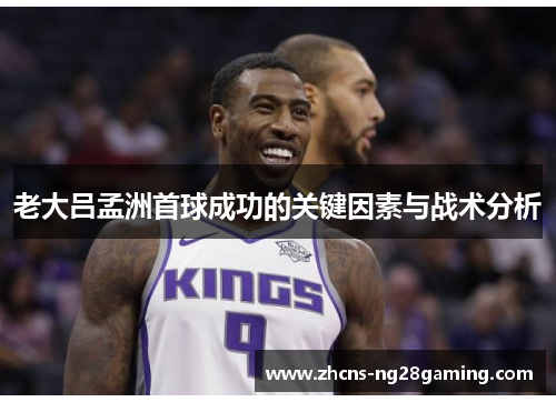 老大吕孟洲首球成功的关键因素与战术分析