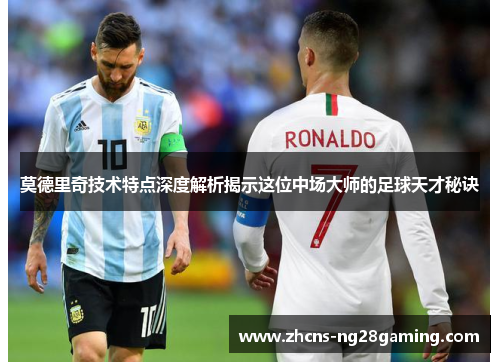 莫德里奇技术特点深度解析揭示这位中场大师的足球天才秘诀
