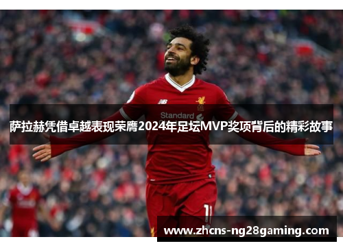 萨拉赫凭借卓越表现荣膺2024年足坛MVP奖项背后的精彩故事