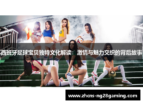 西班牙足球宝贝独特文化解读：激情与魅力交织的背后故事