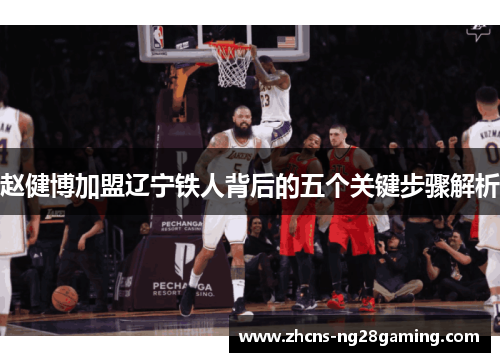 赵健博加盟辽宁铁人背后的五个关键步骤解析