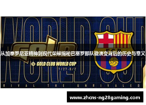 从加泰罗尼亚精神到现代荣耀揭秘巴塞罗那队徽演变背后的历史与意义