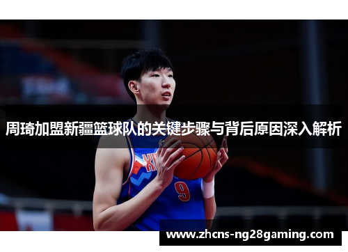周琦加盟新疆篮球队的关键步骤与背后原因深入解析