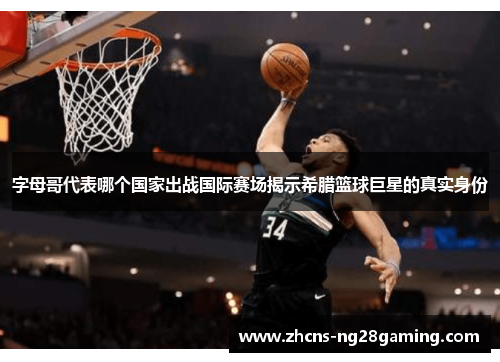 字母哥代表哪个国家出战国际赛场揭示希腊篮球巨星的真实身份