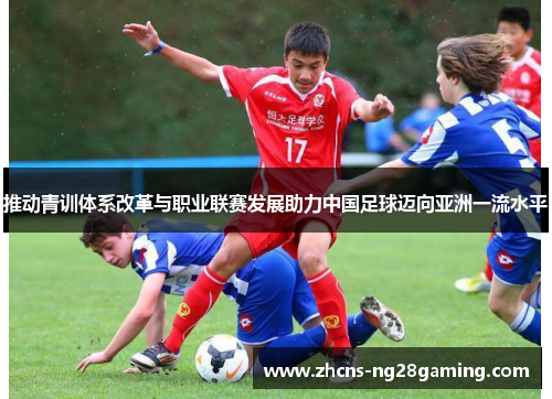 推动青训体系改革与职业联赛发展助力中国足球迈向亚洲一流水平