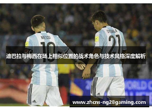 迪巴拉与梅西在场上相似位置的战术角色与技术风格深度解析