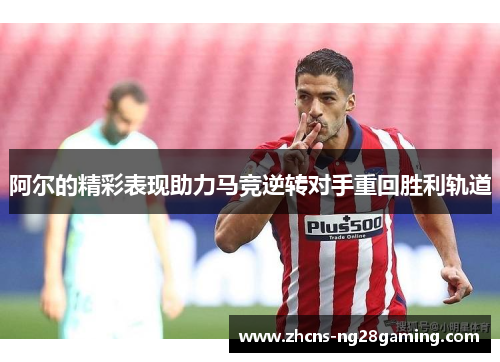 阿尔的精彩表现助力马竞逆转对手重回胜利轨道