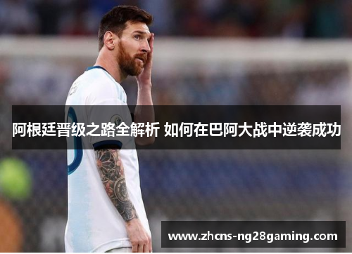 阿根廷晋级之路全解析 如何在巴阿大战中逆袭成功