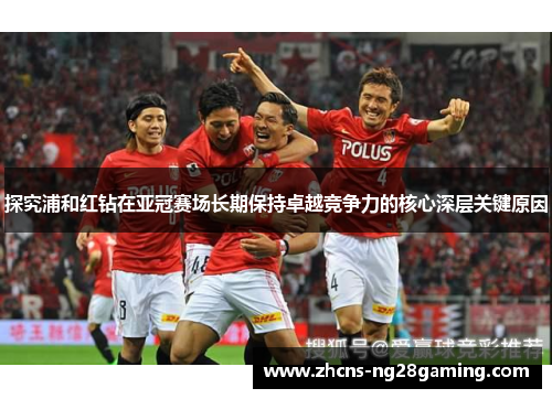 探究浦和红钻在亚冠赛场长期保持卓越竞争力的核心深层关键原因